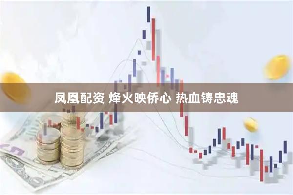 凤凰配资 烽火映侨心 热血铸忠魂