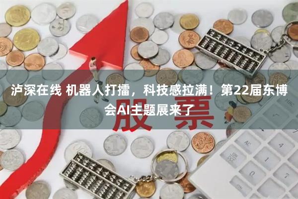 泸深在线 机器人打擂，科技感拉满！第22届东博会AI主题展来了