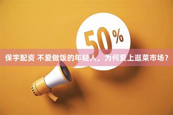 保宇配资 不爱做饭的年轻人，为何爱上逛菜市场？