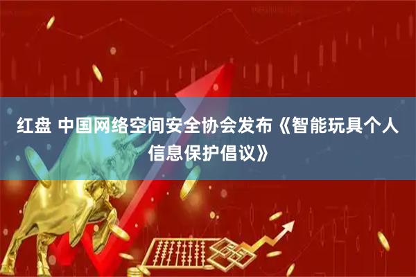 红盘 中国网络空间安全协会发布《智能玩具个人信息保护倡议》
