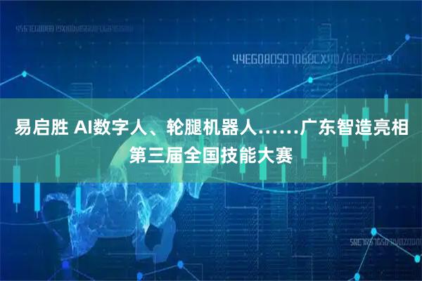 易启胜 AI数字人、轮腿机器人……广东智造亮相第三届全国技能大赛