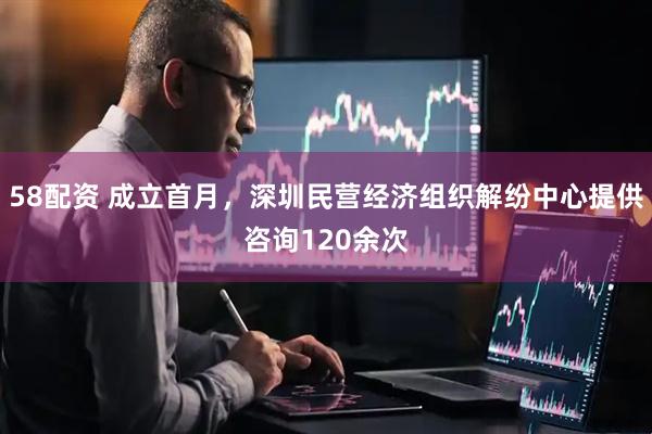 58配资 成立首月，深圳民营经济组织解纷中心提供咨询120余次