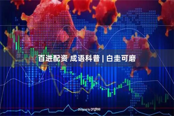 百进配资 成语科普 | 白圭可磨