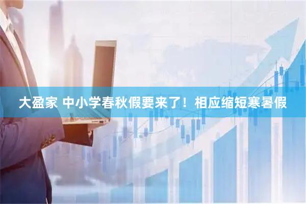 大盈家 中小学春秋假要来了！相应缩短寒暑假