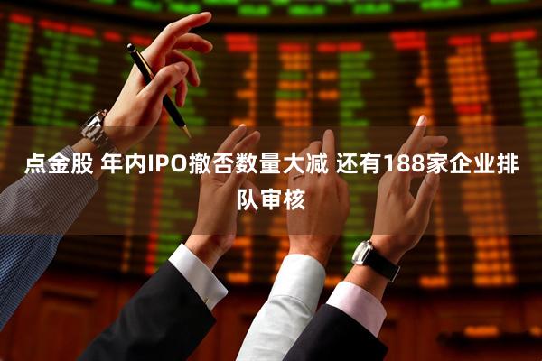 点金股 年内IPO撤否数量大减 还有188家企业排队审核