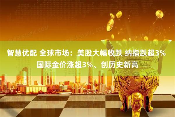 智慧优配 全球市场：美股大幅收跌 纳指跌超3% 国际金价涨超3%、创历史新高