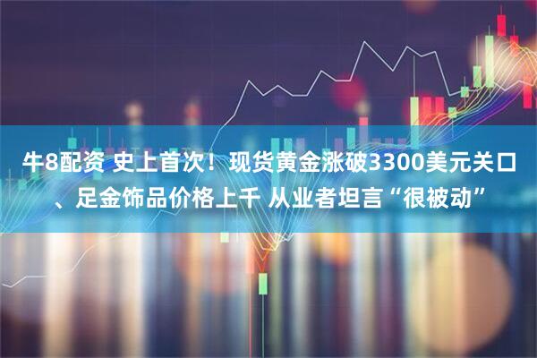 牛8配资 史上首次！现货黄金涨破3300美元关口、足金饰品价格上千 从业者坦言“很被动”