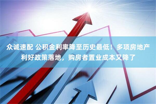 众诚速配 公积金利率降至历史最低！多项房地产利好政策落地，购房者置业成本又降了