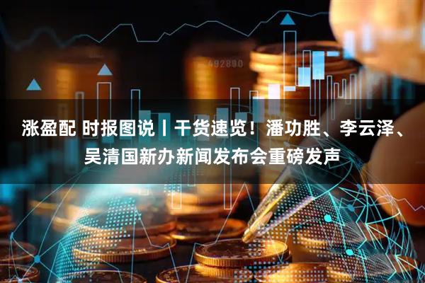 涨盈配 时报图说丨干货速览！潘功胜、李云泽、吴清国新办新闻发布会重磅发声