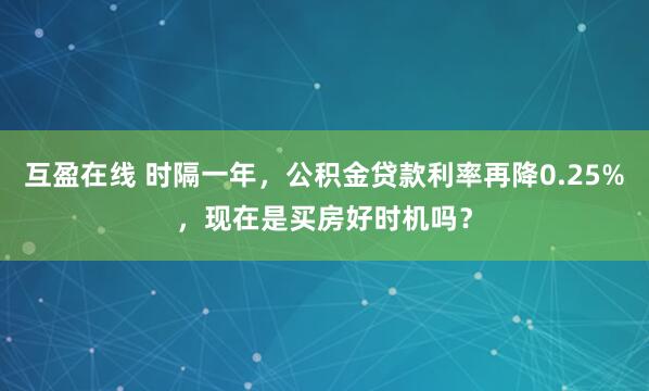 互盈在线 时隔一年，公积金贷款利率再降0.25%，现在是买房好时机吗？