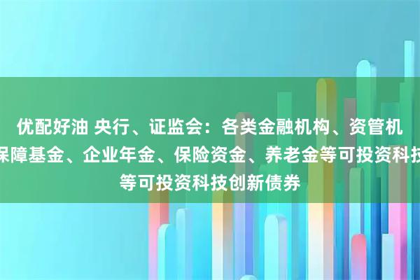 优配好油 央行、证监会：各类金融机构、资管机构和社会保障基金、企业年金、保险资金、养老金等可投资科技创新债券