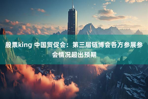股票king 中国贸促会：第三届链博会各方参展参会情况超出预期