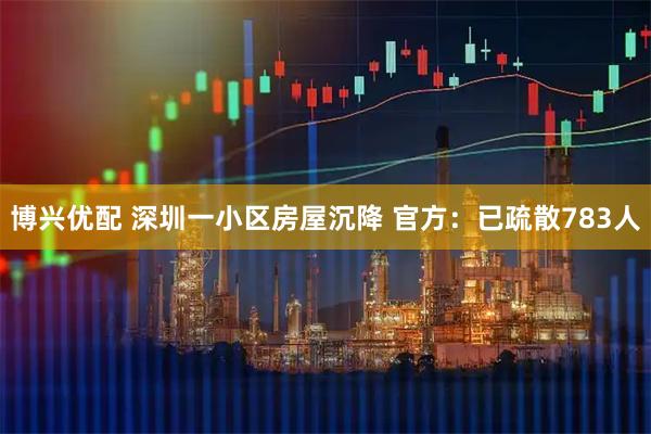 博兴优配 深圳一小区房屋沉降 官方：已疏散783人