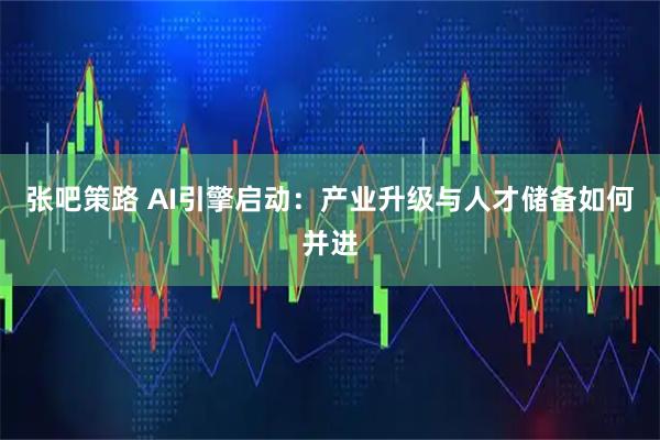 张吧策路 AI引擎启动：产业升级与人才储备如何并进