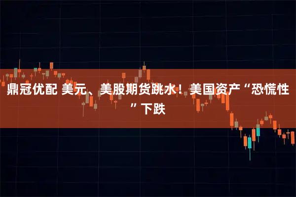 鼎冠优配 美元、美股期货跳水！美国资产“恐慌性”下跌