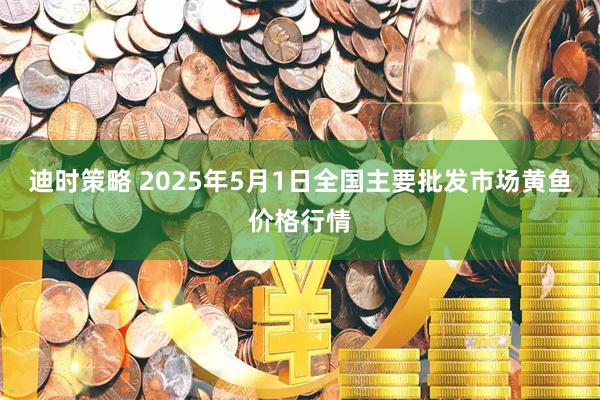 迪时策略 2025年5月1日全国主要批发市场黄鱼价格行情