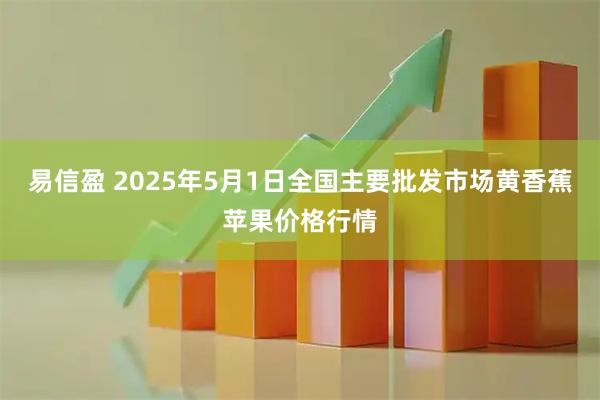 易信盈 2025年5月1日全国主要批发市场黄香蕉苹果价格行情
