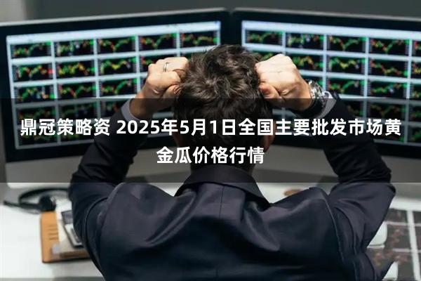 鼎冠策略资 2025年5月1日全国主要批发市场黄金瓜价格行情