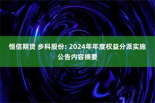 恒信期货 步科股份: 2024年年度权益分派实施公告内容摘要