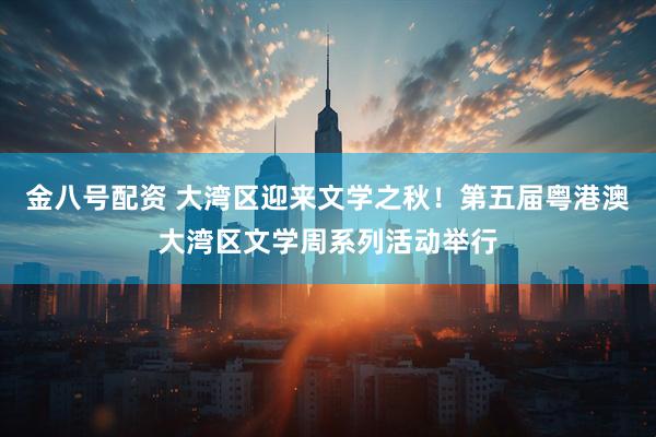 金八号配资 大湾区迎来文学之秋！第五届粤港澳大湾区文学周系列活动举行