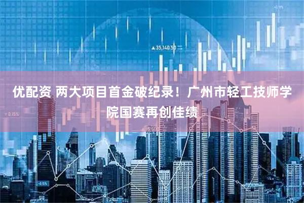 优配资 两大项目首金破纪录！广州市轻工技师学院国赛再创佳绩