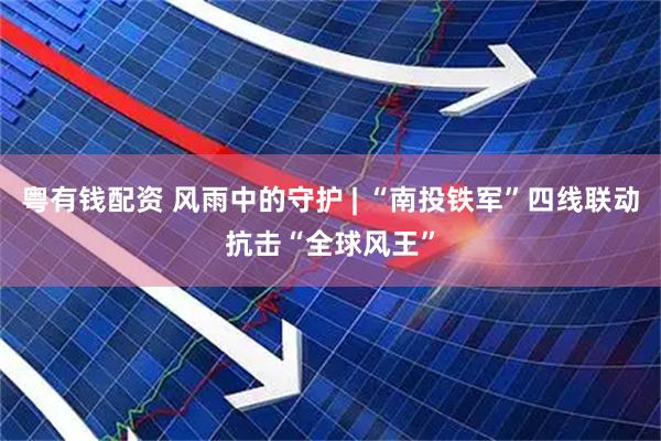 粤有钱配资 风雨中的守护 | “南投铁军”四线联动抗击“全球风王”