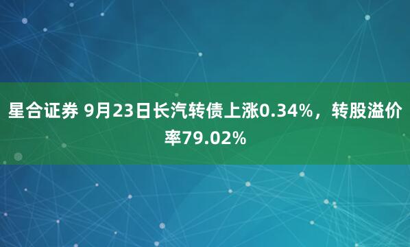 星合证券 9月23日长汽转债上涨0.34%，转股溢价率79.02%