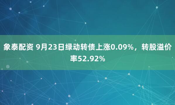 象泰配资 9月23日绿动转债上涨0.09%，转股溢价率52.92%
