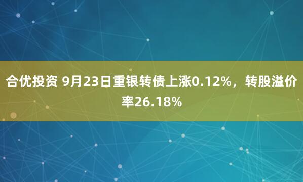 合优投资 9月23日重银转债上涨0.12%，转股溢价率26.18%