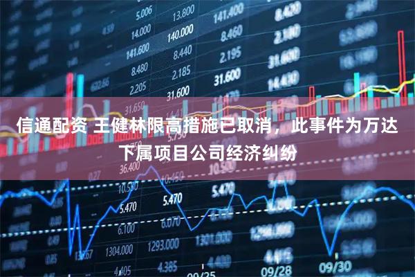 信通配资 王健林限高措施已取消，此事件为万达下属项目公司经济纠纷