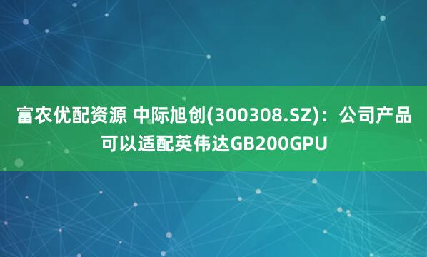 富农优配资源 中际旭创(300308.SZ)：公司产品可以适配英伟达GB200GPU