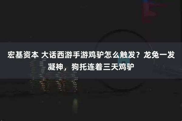 宏基资本 大话西游手游鸡驴怎么触发？龙兔一发凝神，狗托连着三天鸡驴