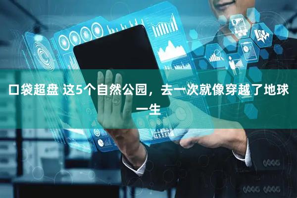 口袋超盘 这5个自然公园,去一次就像穿越了地球一生