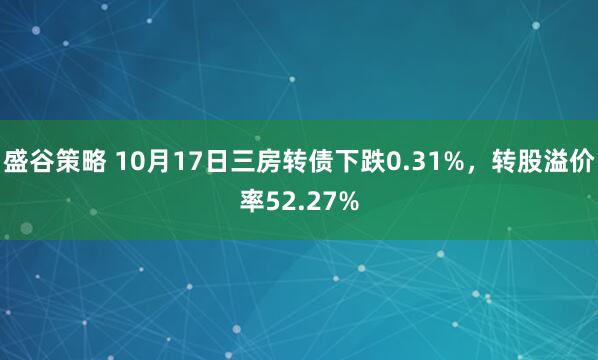 盛谷策略 10月17日三房转债下跌0.31%，转股溢价率52.27%