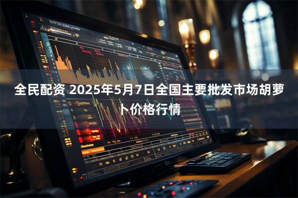全民配资 2025年5月7日全国主要批发市场胡萝卜价格行情