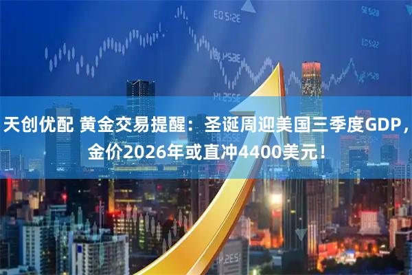 天创优配 黄金交易提醒：圣诞周迎美国三季度GDP，金价2026年或直冲4400美元！