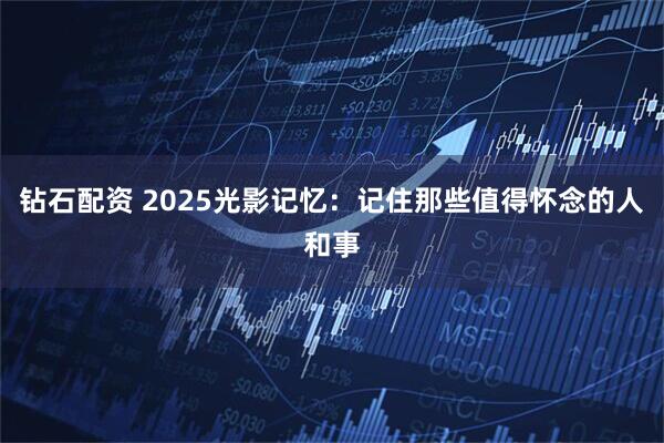 钻石配资 2025光影记忆：记住那些值得怀念的人和事