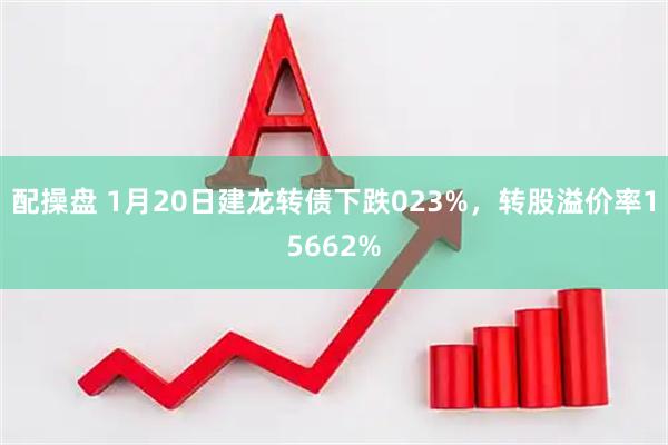 配操盘 1月20日建龙转债下跌023%，转股溢价率15662%