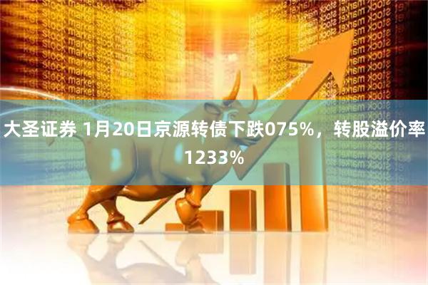 大圣证券 1月20日京源转债下跌075%，转股溢价率1233%