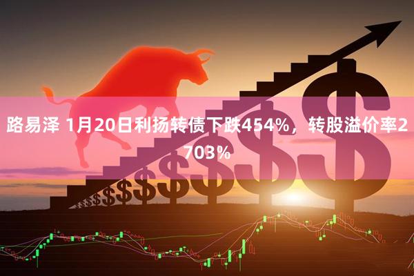 路易泽 1月20日利扬转债下跌454%，转股溢价率2703%