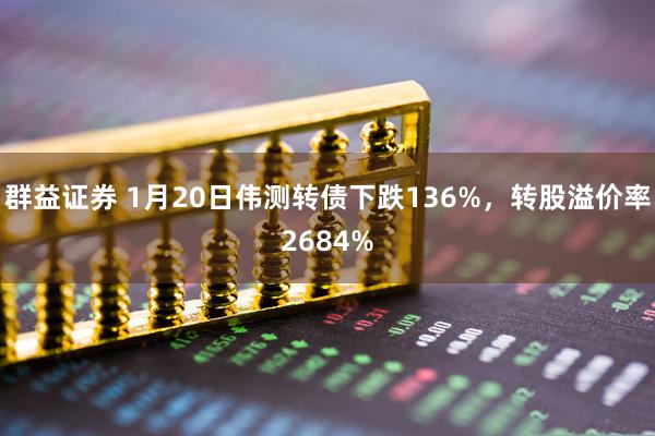 群益证券 1月20日伟测转债下跌136%，转股溢价率2684%