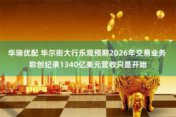 华瑞优配 华尔街大行乐观预期2026年交易业务 称创纪录1340亿美元营收只是开始