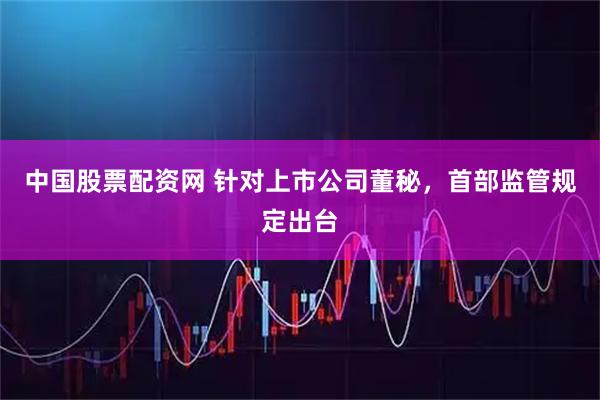 中国股票配资网 针对上市公司董秘，首部监管规定出台