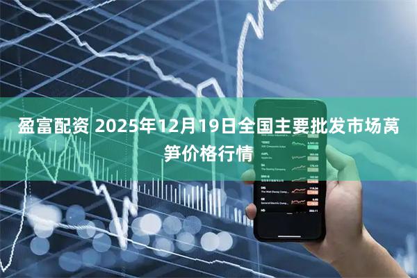 盈富配资 2025年12月19日全国主要批发市场莴笋价格行情
