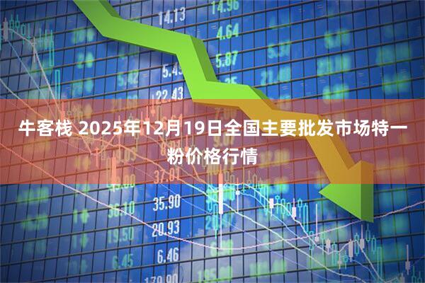 牛客栈 2025年12月19日全国主要批发市场特一粉价格行情