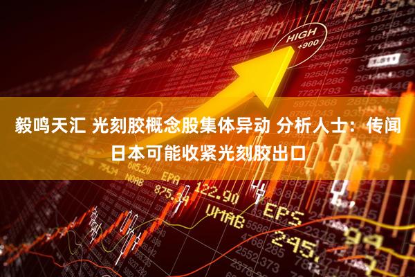 毅鸣天汇 光刻胶概念股集体异动 分析人士：传闻日本可能收紧光刻胶出口