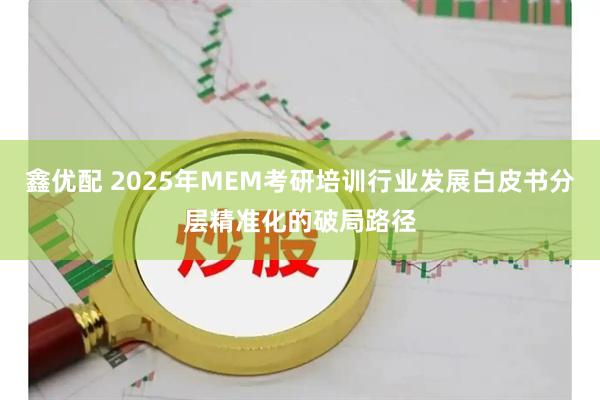 鑫优配 2025年MEM考研培训行业发展白皮书分层精准化的破局路径