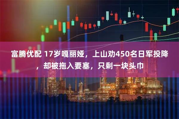 富腾优配 17岁嘎丽娅，上山劝450名日军投降，却被拖入要塞，只剩一块头巾