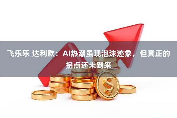 飞乐乐 达利欧：AI热潮虽现泡沫迹象，但真正的拐点还未到来