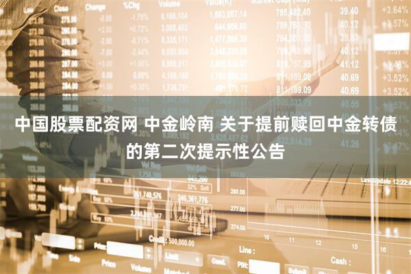 中国股票配资网 中金岭南 关于提前赎回中金转债的第二次提示性公告